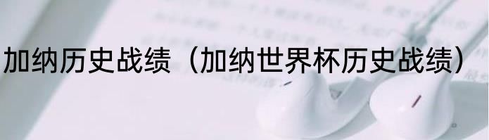 加纳历史战绩（加纳世界杯历史战绩）