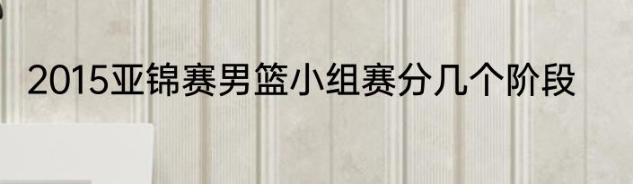 2015亚锦赛男篮小组赛分几个阶段