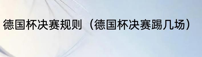 德国杯决赛规则（德国杯决赛踢几场）