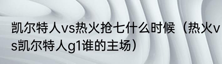 凯尔特人vs热火抢七什么时候（热火vs凯尔特人g1谁的主场）