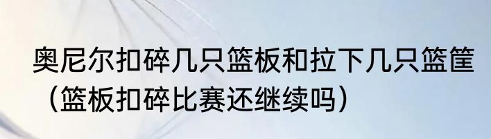 奥尼尔扣碎几只篮板和拉下几只篮筐（篮板扣碎比赛还继续吗）