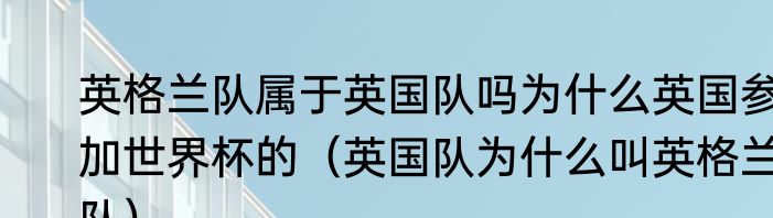 英格兰队属于英国队吗为什么英国参加世界杯的（英国队为什么叫英格兰队）