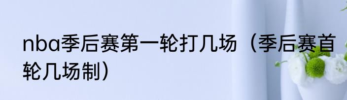 nba季后赛第一轮打几场（季后赛首轮几场制）