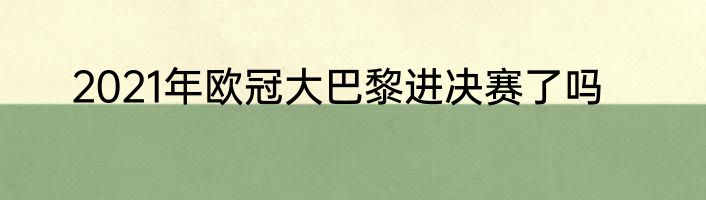 2021年欧冠大巴黎进决赛了吗