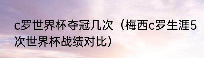 c罗世界杯夺冠几次（梅西c罗生涯5次世界杯战绩对比）