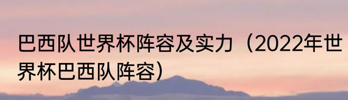 巴西队世界杯阵容及实力（2022年世界杯巴西队阵容）