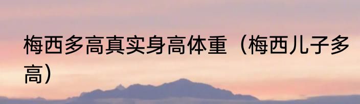 梅西多高真实身高体重（梅西儿子多高）