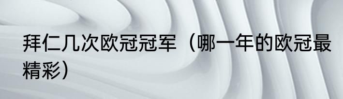 拜仁几次欧冠冠军（哪一年的欧冠最精彩）