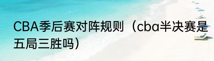 CBA季后赛对阵规则（cba半决赛是五局三胜吗）