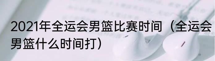 2021年全运会男篮比赛时间（全运会男篮什么时间打）
