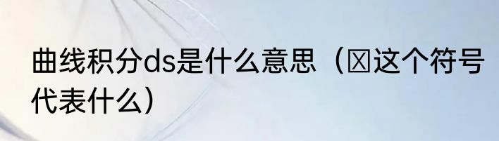 曲线积分ds是什么意思（φ这个符号代表什么）