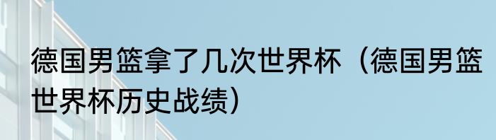 德国男篮拿了几次世界杯（德国男篮世界杯历史战绩）