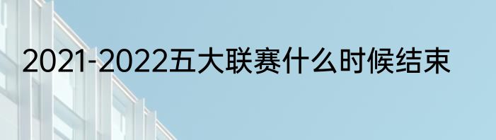 2021-2022五大联赛什么时候结束