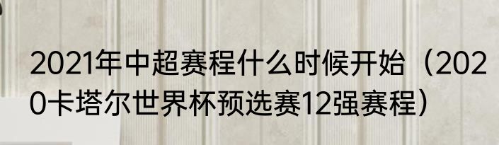 2021年中超赛程什么时候开始（2020卡塔尔世界杯预选赛12强赛程）