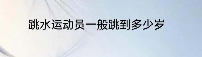 跳水运动员一般跳到多少岁