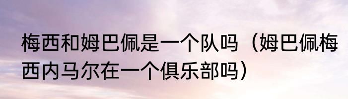 梅西和姆巴佩是一个队吗（姆巴佩梅西内马尔在一个俱乐部吗）