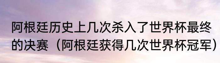 阿根廷历史上几次杀入了世界杯最终的决赛（阿根廷获得几次世界杯冠军）