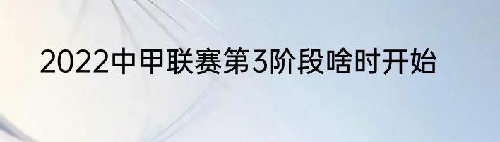 2022中甲联赛第3阶段啥时开始