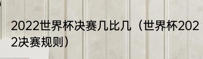 2022世界杯决赛几比几（世界杯2022决赛规则）