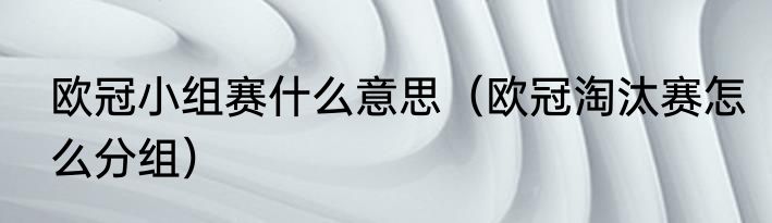 欧冠小组赛什么意思（欧冠淘汰赛怎么分组）