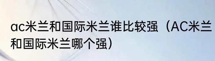 ac米兰和国际米兰谁比较强（AC米兰和国际米兰哪个强）