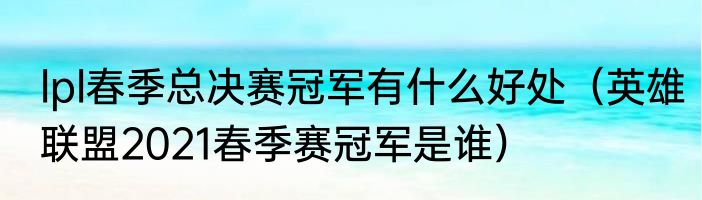 lpl春季总决赛冠军有什么好处（英雄联盟2021春季赛冠军是谁）