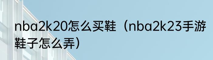 nba2k20怎么买鞋（nba2k23手游鞋子怎么弄）