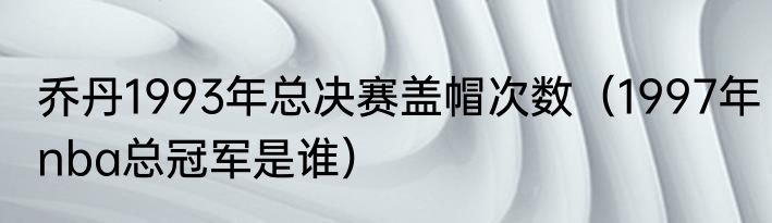 乔丹1993年总决赛盖帽次数（1997年nba总冠军是谁）