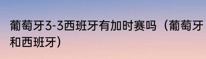 葡萄牙3-3西班牙有加时赛吗（葡萄牙和西班牙）