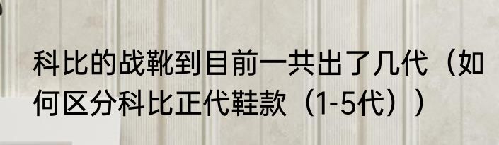 科比的战靴到目前一共出了几代（如何区分科比正代鞋款（1-5代））