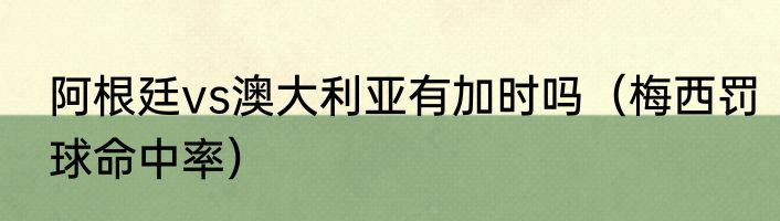 阿根廷vs澳大利亚有加时吗（梅西罚球命中率）