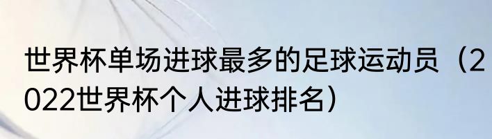 世界杯单场进球最多的足球运动员（2022世界杯个人进球排名）