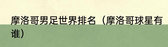 摩洛哥男足世界排名(摩洛哥球星有谁)