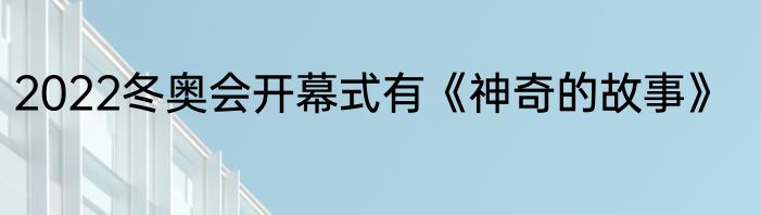 2022冬奥会开幕式有《神奇的故事》