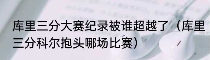 库里三分大赛纪录被谁超越了（库里三分科尔抱头哪场比赛）