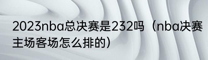 2023nba总决赛是232吗（nba决赛主场客场怎么排的）