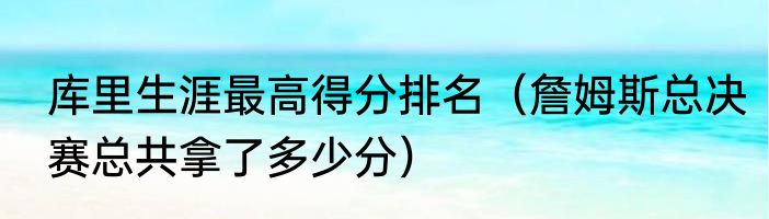 库里生涯最高得分排名（詹姆斯总决赛总共拿了多少分）