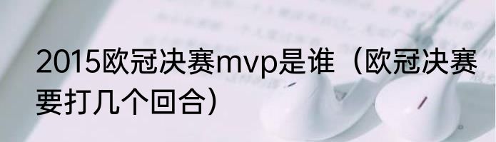 2015欧冠决赛mvp是谁（欧冠决赛要打几个回合）