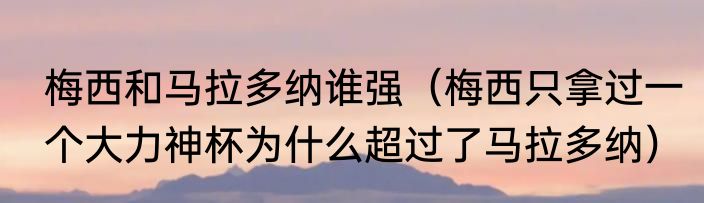 梅西和马拉多纳谁强（梅西只拿过一个大力神杯为什么超过了马拉多纳）