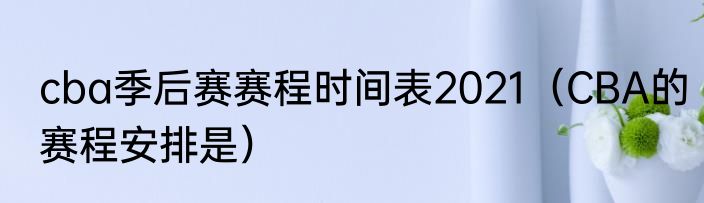 cba季后赛赛程时间表2021（CBA的赛程安排是）