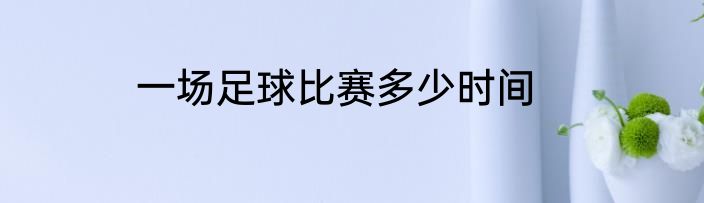 一场足球比赛多少时间
