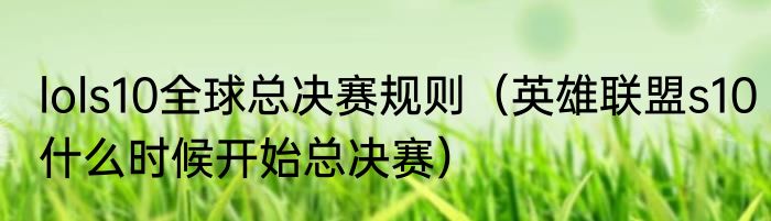 lols10全球总决赛规则（英雄联盟s10什么时候开始总决赛）