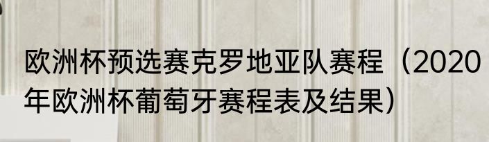 欧洲杯预选赛克罗地亚队赛程（2020年欧洲杯葡萄牙赛程表及结果）