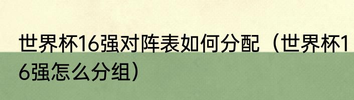世界杯16强对阵表如何分配（世界杯16强怎么分组）