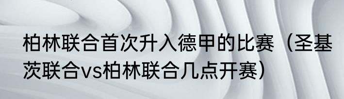 柏林联合首次升入德甲的比赛（圣基茨联合vs柏林联合几点开赛）