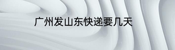 广州发山东快递要几天