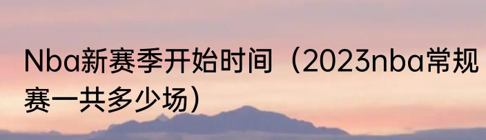 Nba新赛季开始时间（2023nba常规赛一共多少场）
