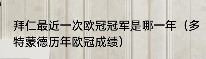 拜仁最近一次欧冠冠军是哪一年（多特蒙德历年欧冠成绩）