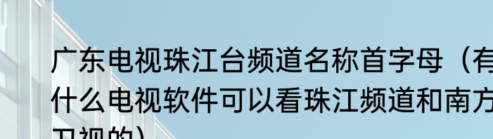 广东电视珠江台频道名称首字母（有什么电视软件可以看珠江频道和南方卫视的）