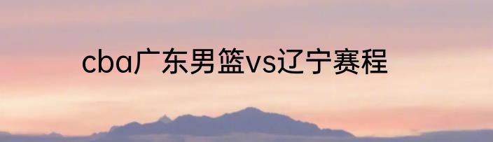 cba广东男篮vs辽宁赛程